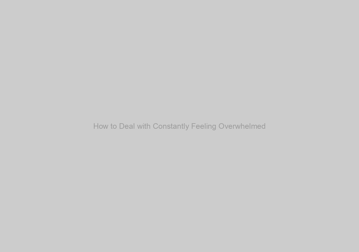How to Deal with Constantly Feeling Overwhelmed